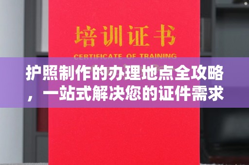 龙安护照制作的办理地点全攻略，一站式解决您的证件需求